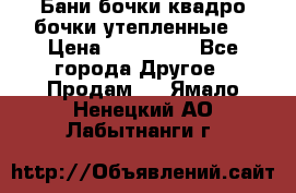 Бани бочки,квадро бочки,утепленные. › Цена ­ 145 000 - Все города Другое » Продам   . Ямало-Ненецкий АО,Лабытнанги г.